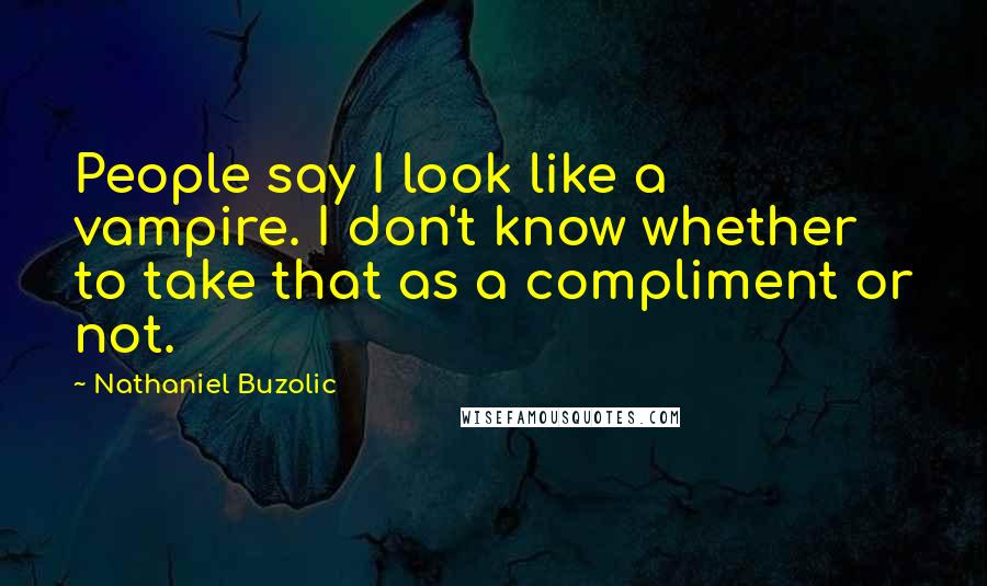 Nathaniel Buzolic Quotes: People say I look like a vampire. I don't know whether to take that as a compliment or not.