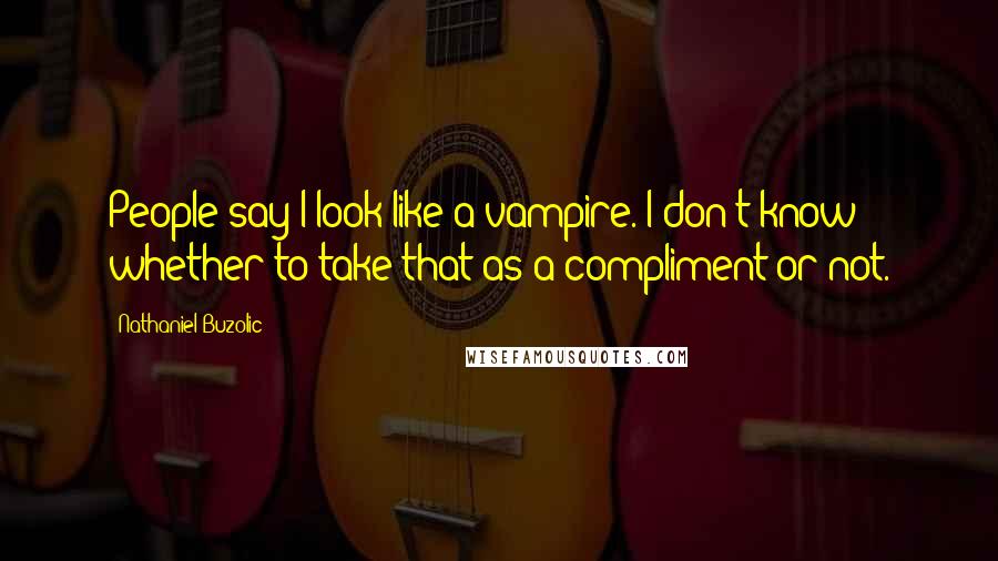Nathaniel Buzolic Quotes: People say I look like a vampire. I don't know whether to take that as a compliment or not.