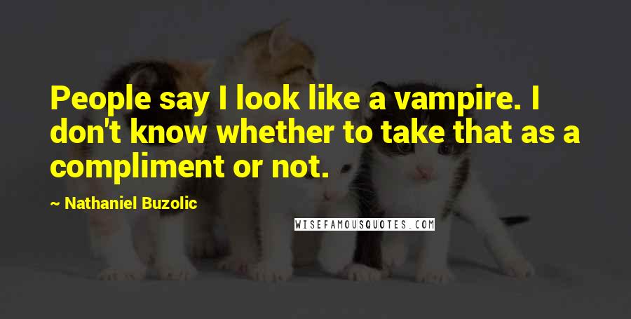 Nathaniel Buzolic Quotes: People say I look like a vampire. I don't know whether to take that as a compliment or not.