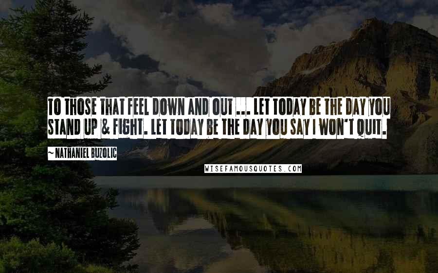 Nathaniel Buzolic Quotes: To those that feel down and out ... Let today be the day you stand up & fight. Let today be the day you say I won't quit.