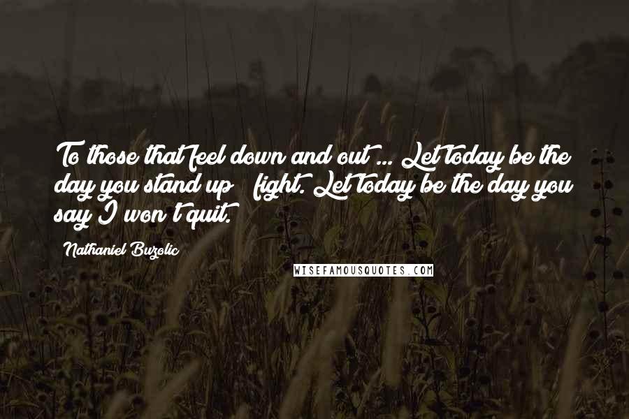 Nathaniel Buzolic Quotes: To those that feel down and out ... Let today be the day you stand up & fight. Let today be the day you say I won't quit.