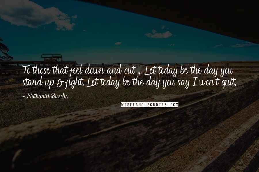 Nathaniel Buzolic Quotes: To those that feel down and out ... Let today be the day you stand up & fight. Let today be the day you say I won't quit.