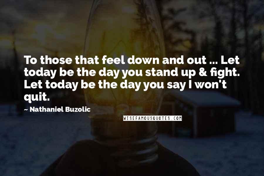 Nathaniel Buzolic Quotes: To those that feel down and out ... Let today be the day you stand up & fight. Let today be the day you say I won't quit.