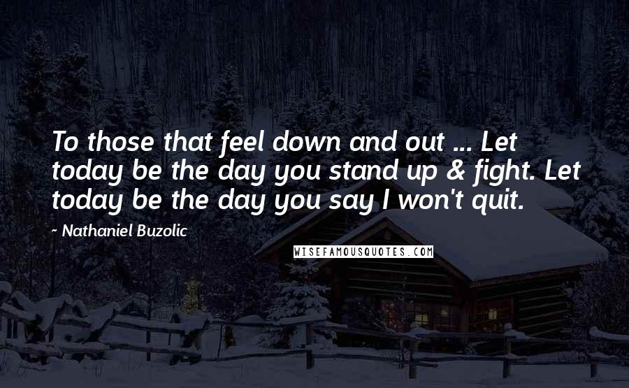 Nathaniel Buzolic Quotes: To those that feel down and out ... Let today be the day you stand up & fight. Let today be the day you say I won't quit.