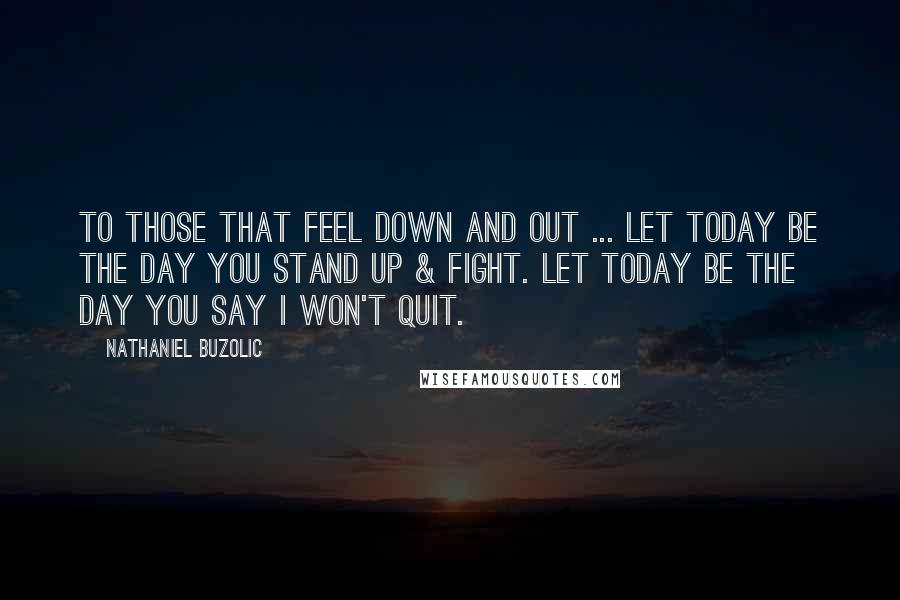 Nathaniel Buzolic Quotes: To those that feel down and out ... Let today be the day you stand up & fight. Let today be the day you say I won't quit.