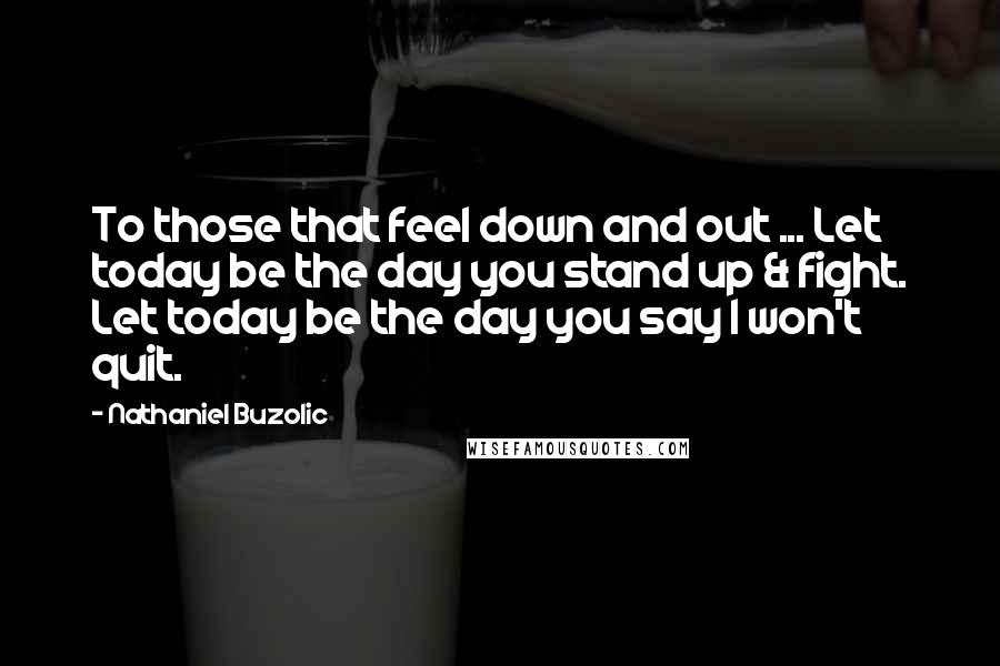 Nathaniel Buzolic Quotes: To those that feel down and out ... Let today be the day you stand up & fight. Let today be the day you say I won't quit.