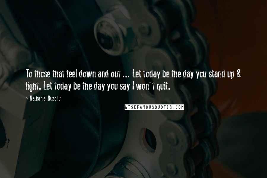 Nathaniel Buzolic Quotes: To those that feel down and out ... Let today be the day you stand up & fight. Let today be the day you say I won't quit.