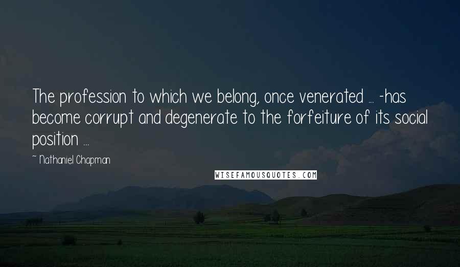 Nathaniel Chapman Quotes: The profession to which we belong, once venerated ... -has become corrupt and degenerate to the forfeiture of its social position ...
