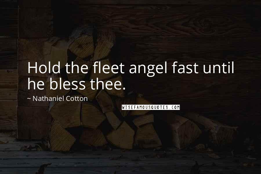 Nathaniel Cotton Quotes: Hold the fleet angel fast until he bless thee.