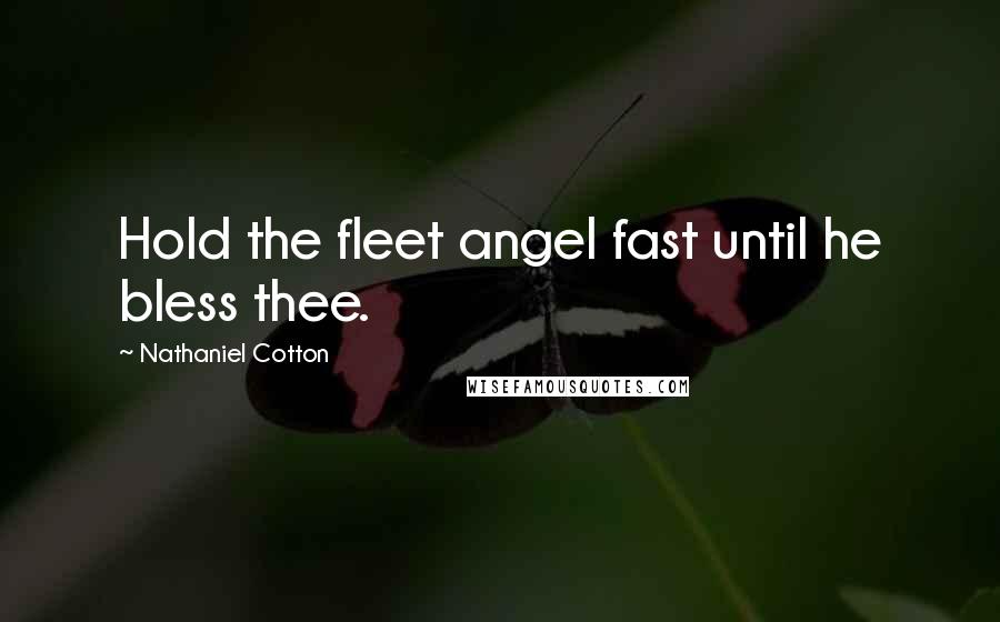 Nathaniel Cotton Quotes: Hold the fleet angel fast until he bless thee.