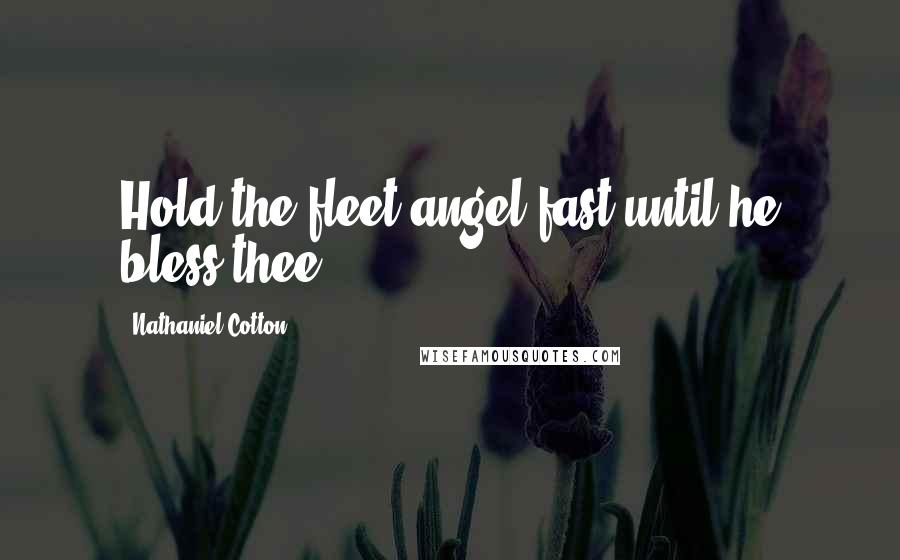 Nathaniel Cotton Quotes: Hold the fleet angel fast until he bless thee.