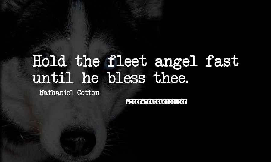 Nathaniel Cotton Quotes: Hold the fleet angel fast until he bless thee.