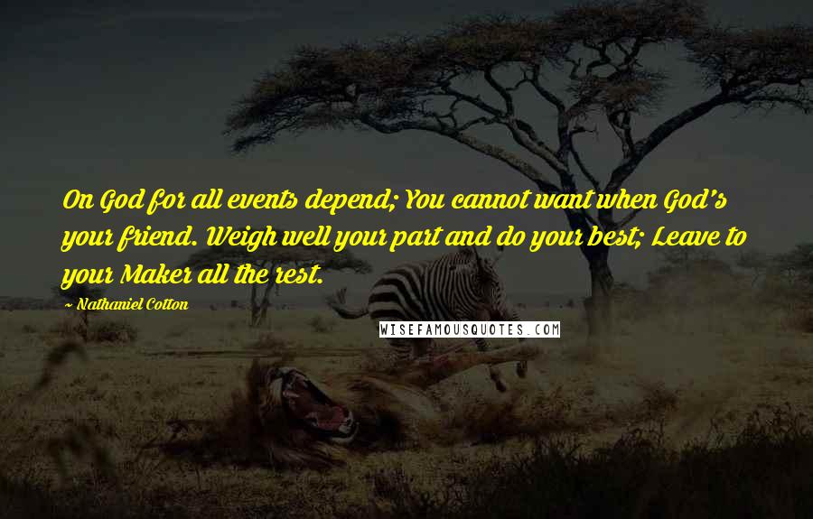 Nathaniel Cotton Quotes: On God for all events depend; You cannot want when God's your friend. Weigh well your part and do your best; Leave to your Maker all the rest.