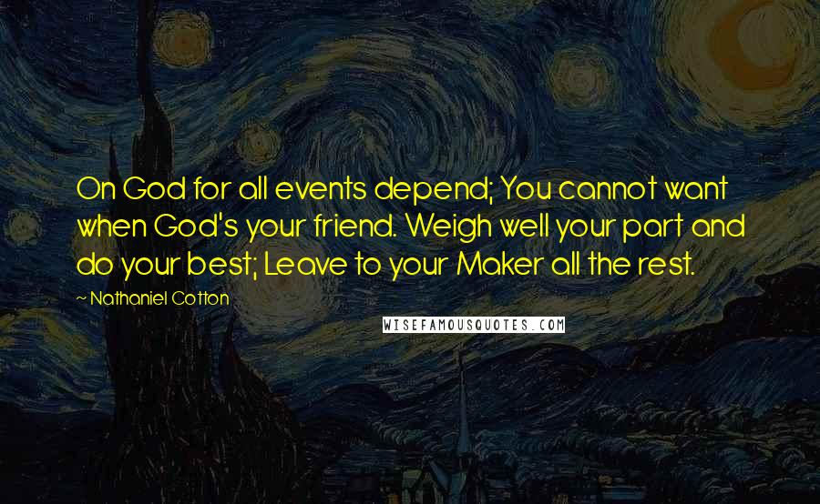 Nathaniel Cotton Quotes: On God for all events depend; You cannot want when God's your friend. Weigh well your part and do your best; Leave to your Maker all the rest.