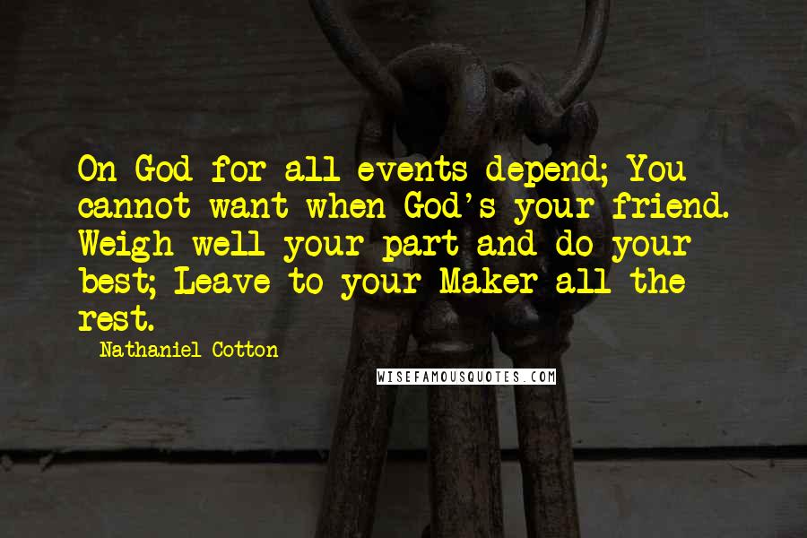 Nathaniel Cotton Quotes: On God for all events depend; You cannot want when God's your friend. Weigh well your part and do your best; Leave to your Maker all the rest.