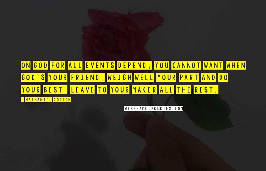 Nathaniel Cotton Quotes: On God for all events depend; You cannot want when God's your friend. Weigh well your part and do your best; Leave to your Maker all the rest.