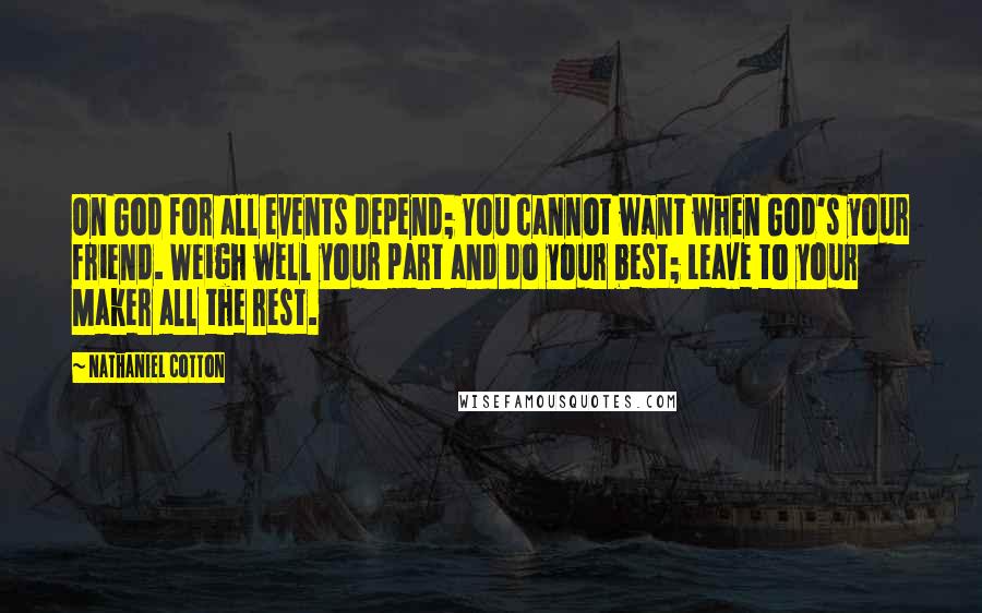 Nathaniel Cotton Quotes: On God for all events depend; You cannot want when God's your friend. Weigh well your part and do your best; Leave to your Maker all the rest.