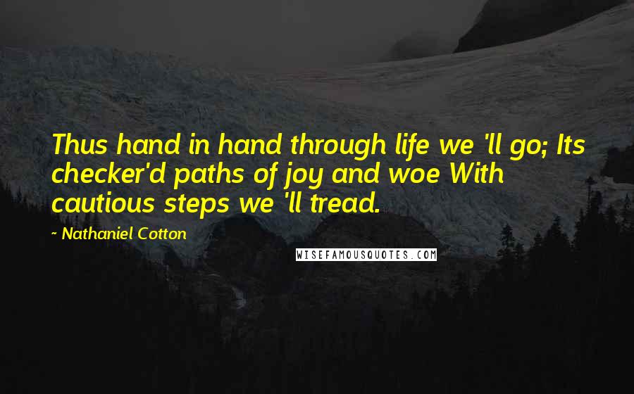 Nathaniel Cotton Quotes: Thus hand in hand through life we 'll go; Its checker'd paths of joy and woe With cautious steps we 'll tread.