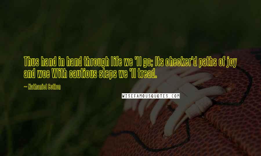 Nathaniel Cotton Quotes: Thus hand in hand through life we 'll go; Its checker'd paths of joy and woe With cautious steps we 'll tread.