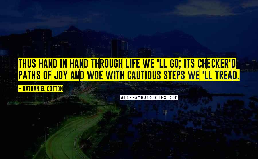 Nathaniel Cotton Quotes: Thus hand in hand through life we 'll go; Its checker'd paths of joy and woe With cautious steps we 'll tread.