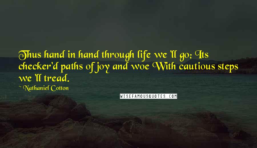 Nathaniel Cotton Quotes: Thus hand in hand through life we 'll go; Its checker'd paths of joy and woe With cautious steps we 'll tread.