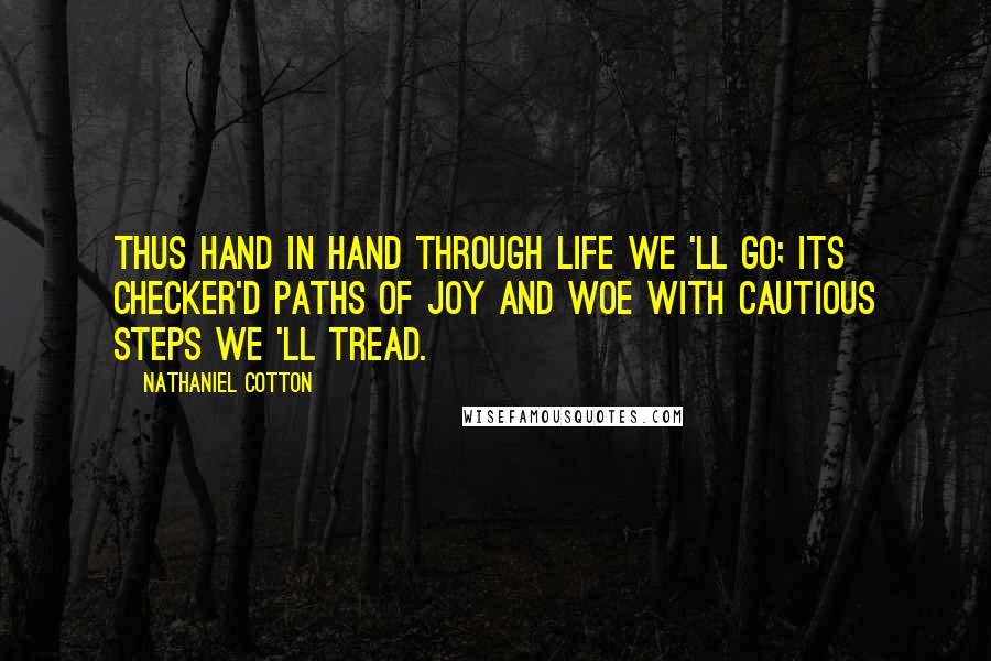 Nathaniel Cotton Quotes: Thus hand in hand through life we 'll go; Its checker'd paths of joy and woe With cautious steps we 'll tread.