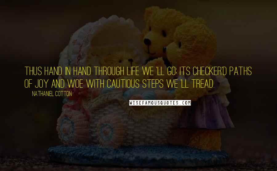 Nathaniel Cotton Quotes: Thus hand in hand through life we 'll go; Its checker'd paths of joy and woe With cautious steps we 'll tread.