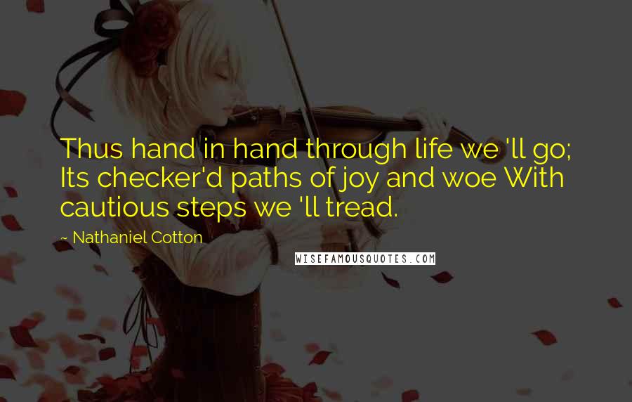 Nathaniel Cotton Quotes: Thus hand in hand through life we 'll go; Its checker'd paths of joy and woe With cautious steps we 'll tread.