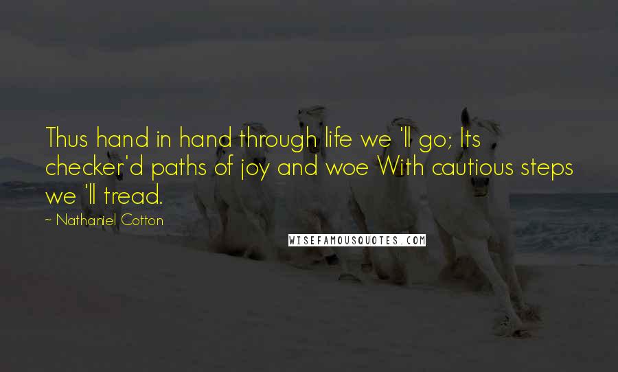 Nathaniel Cotton Quotes: Thus hand in hand through life we 'll go; Its checker'd paths of joy and woe With cautious steps we 'll tread.