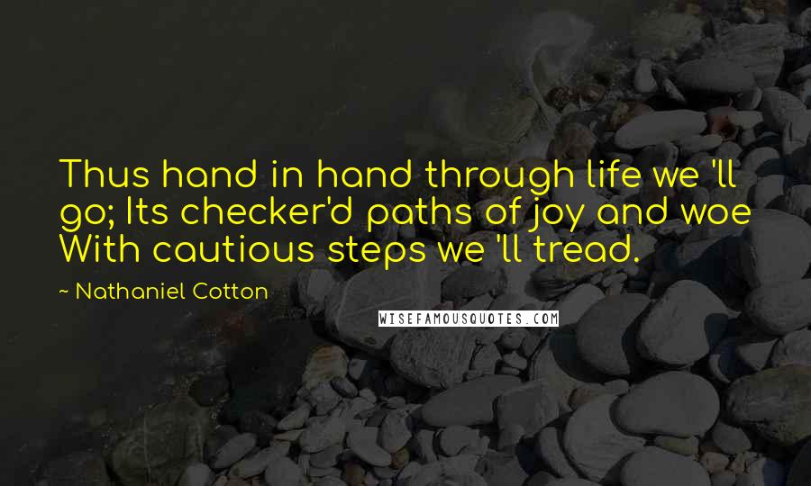 Nathaniel Cotton Quotes: Thus hand in hand through life we 'll go; Its checker'd paths of joy and woe With cautious steps we 'll tread.