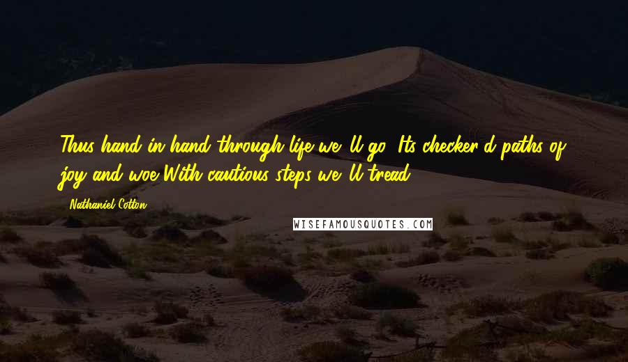 Nathaniel Cotton Quotes: Thus hand in hand through life we 'll go; Its checker'd paths of joy and woe With cautious steps we 'll tread.