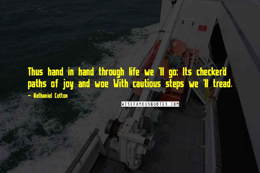 Nathaniel Cotton Quotes: Thus hand in hand through life we 'll go; Its checker'd paths of joy and woe With cautious steps we 'll tread.