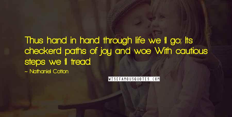 Nathaniel Cotton Quotes: Thus hand in hand through life we 'll go; Its checker'd paths of joy and woe With cautious steps we 'll tread.