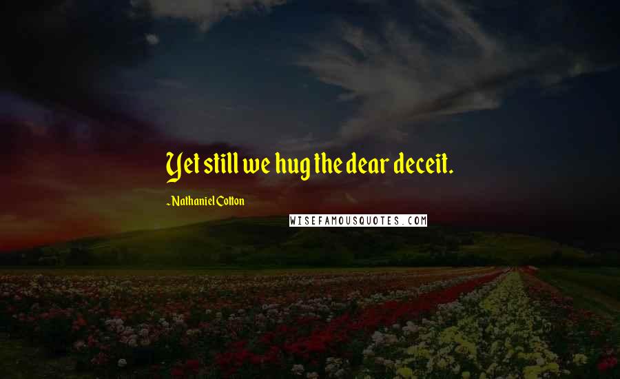 Nathaniel Cotton Quotes: Yet still we hug the dear deceit.