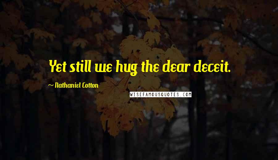 Nathaniel Cotton Quotes: Yet still we hug the dear deceit.