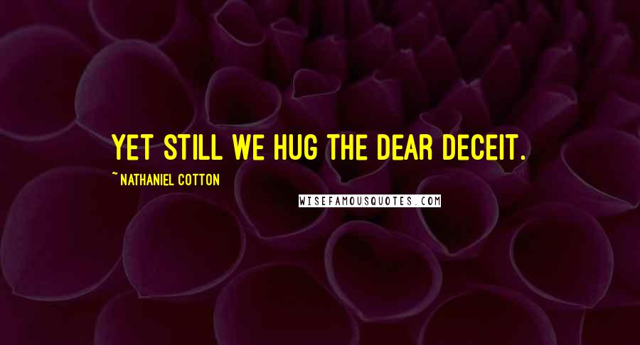Nathaniel Cotton Quotes: Yet still we hug the dear deceit.