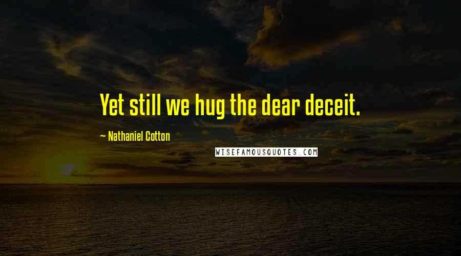 Nathaniel Cotton Quotes: Yet still we hug the dear deceit.