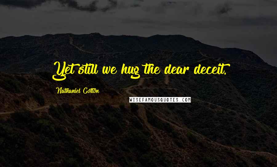Nathaniel Cotton Quotes: Yet still we hug the dear deceit.