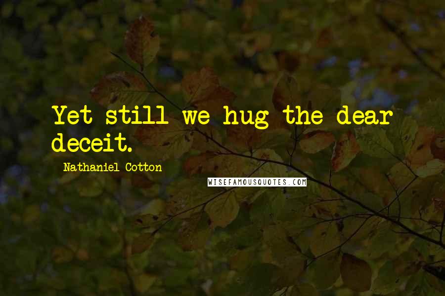 Nathaniel Cotton Quotes: Yet still we hug the dear deceit.