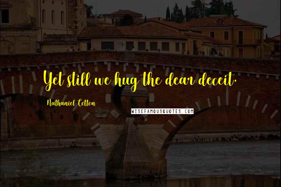 Nathaniel Cotton Quotes: Yet still we hug the dear deceit.