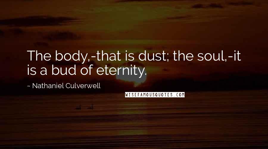 Nathaniel Culverwell Quotes: The body,-that is dust; the soul,-it is a bud of eternity.