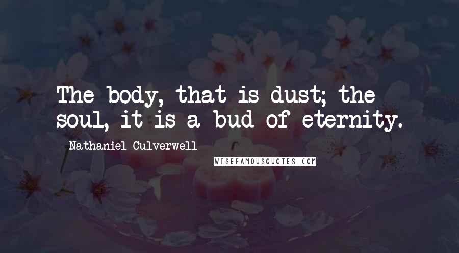 Nathaniel Culverwell Quotes: The body,-that is dust; the soul,-it is a bud of eternity.