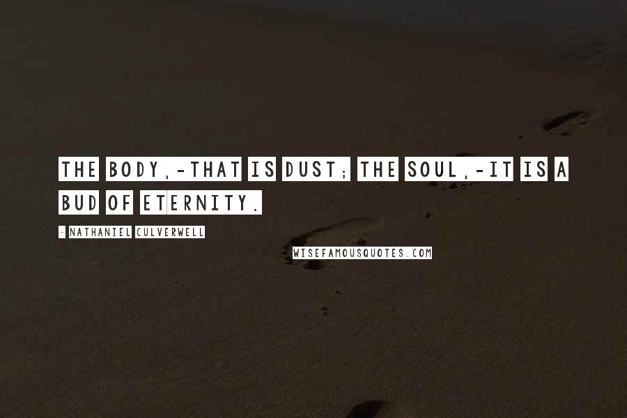 Nathaniel Culverwell Quotes: The body,-that is dust; the soul,-it is a bud of eternity.