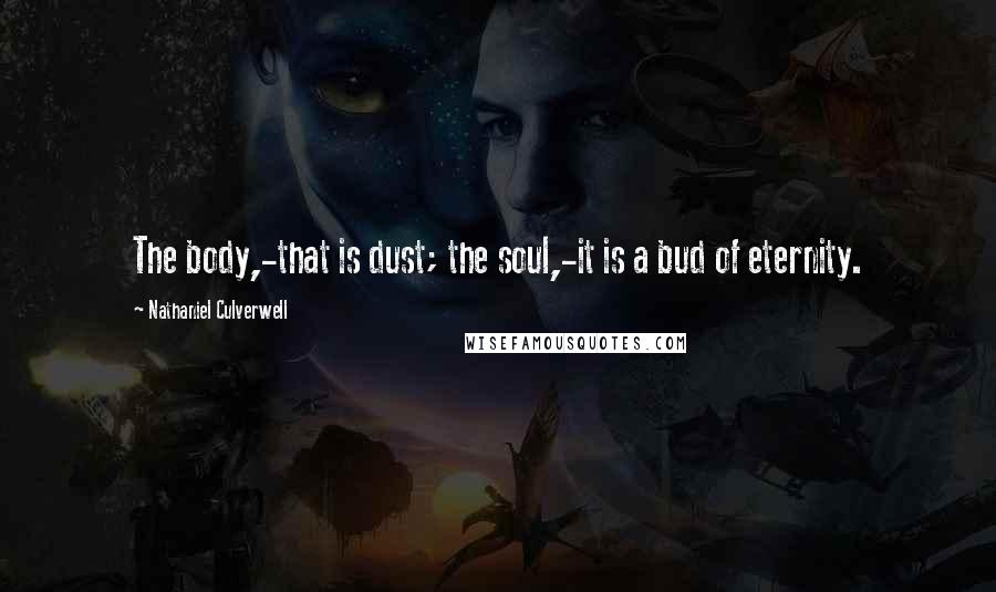 Nathaniel Culverwell Quotes: The body,-that is dust; the soul,-it is a bud of eternity.