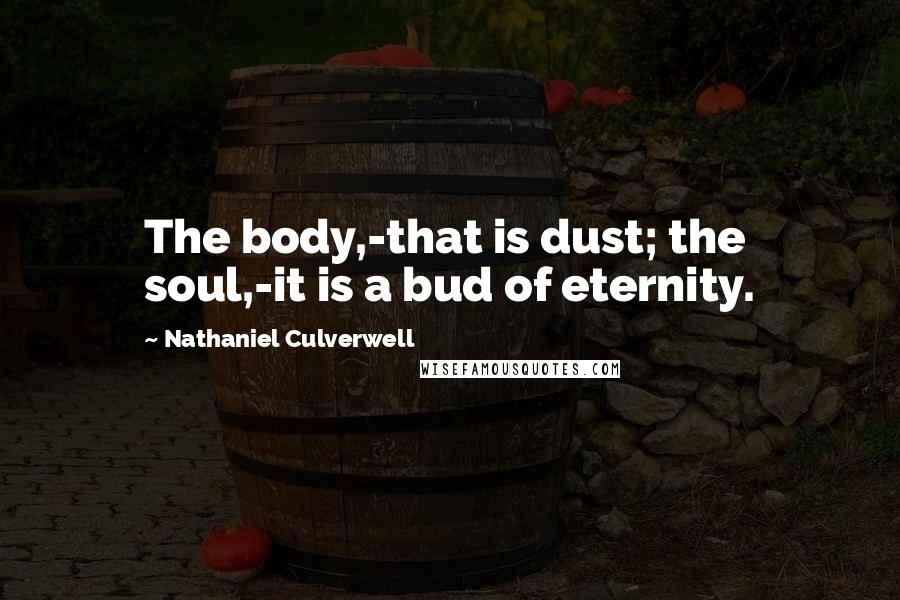 Nathaniel Culverwell Quotes: The body,-that is dust; the soul,-it is a bud of eternity.