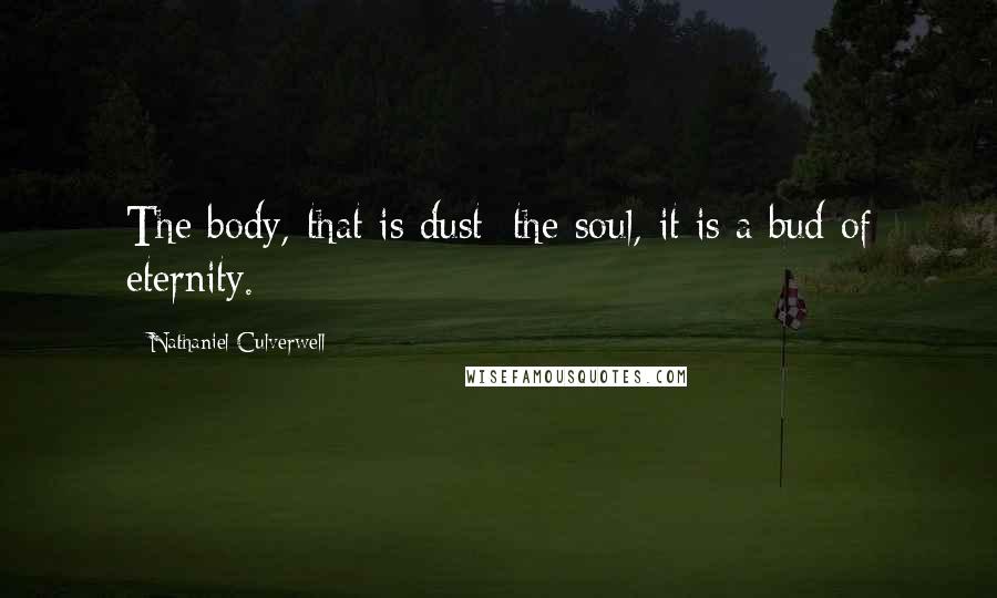 Nathaniel Culverwell Quotes: The body,-that is dust; the soul,-it is a bud of eternity.