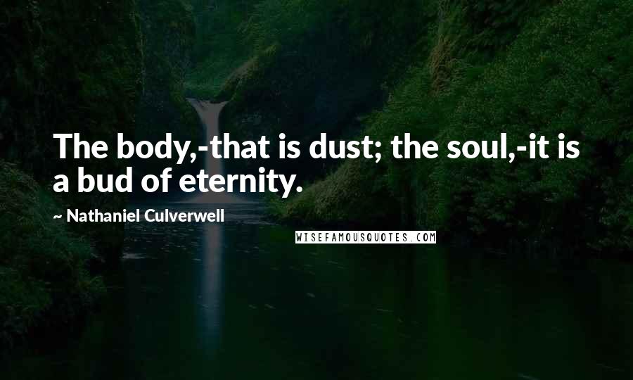 Nathaniel Culverwell Quotes: The body,-that is dust; the soul,-it is a bud of eternity.