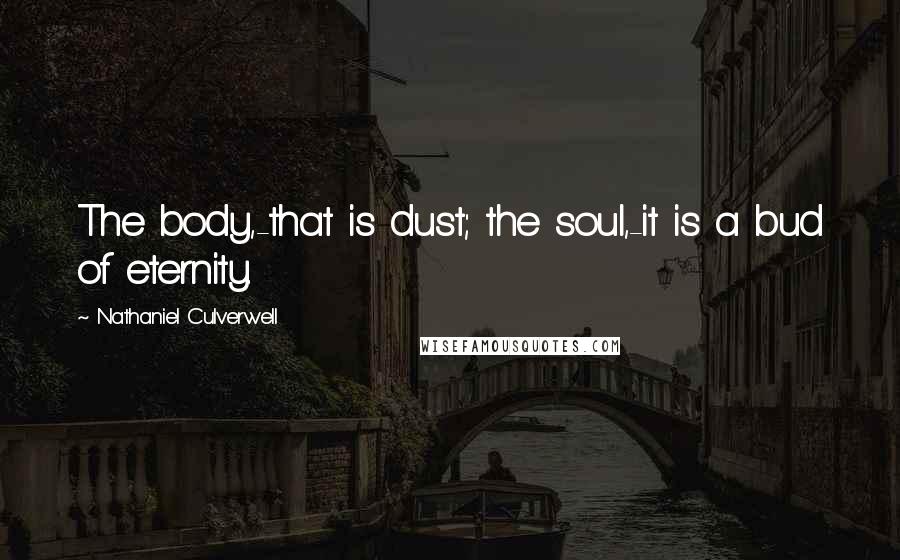 Nathaniel Culverwell Quotes: The body,-that is dust; the soul,-it is a bud of eternity.