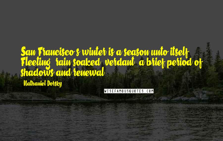 Nathaniel Dorsky Quotes: San Francisco's winter is a season unto itself. Fleeting, rain-soaked, verdant, a brief period of shadows and renewal