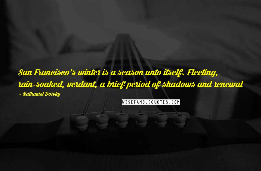 Nathaniel Dorsky Quotes: San Francisco's winter is a season unto itself. Fleeting, rain-soaked, verdant, a brief period of shadows and renewal